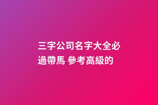 三字公司名字大全必過帶馬 參考高級的-第1張-公司起名-玄機派